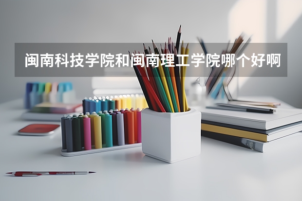 闽南科技学院和闽南理工学院哪个好啊？前者在福建省内三本院校中是不是很差啊？