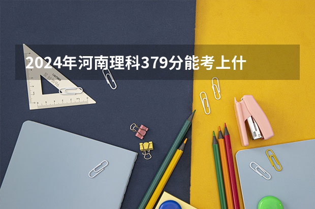 2024年河南理科379分能考上什么大学？