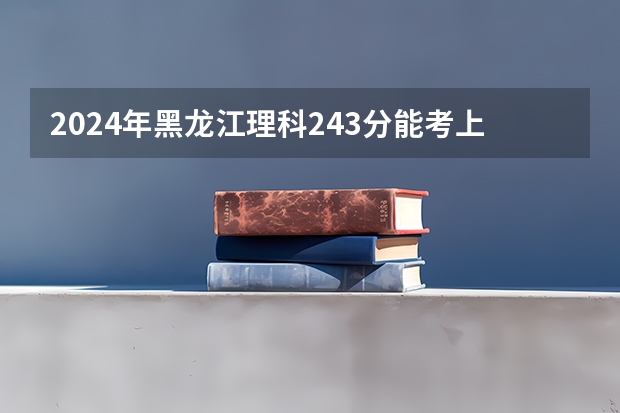 2024年黑龙江理科243分能考上什么大学？