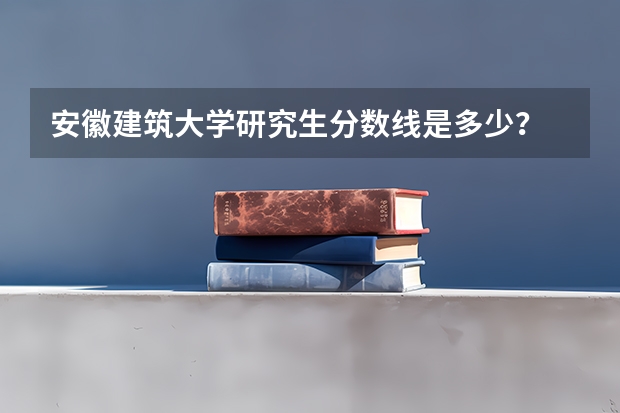 安徽建筑大学研究生分数线是多少？