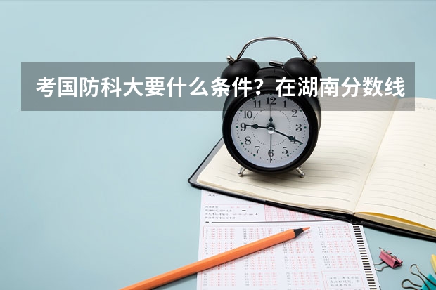 考国防科大要什么条件？在湖南分数线多少？