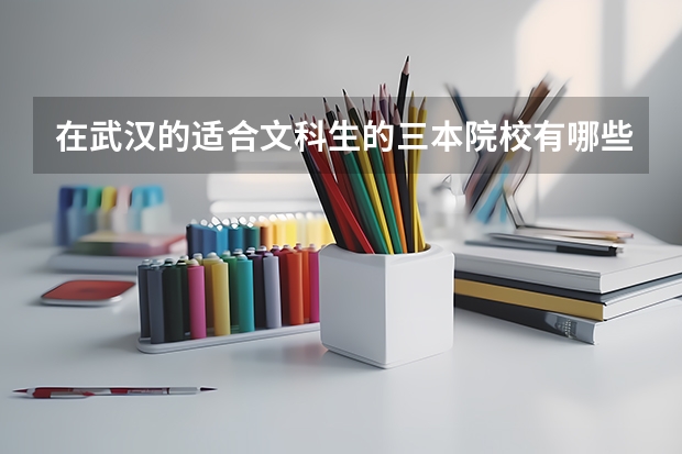 在武汉的适合文科生的三本院校有哪些?有哪些好的专业