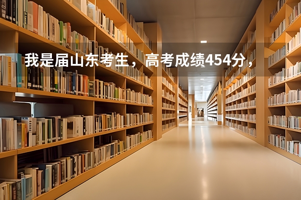 我是届山东考生，高考成绩454分，能上什么较好大学？