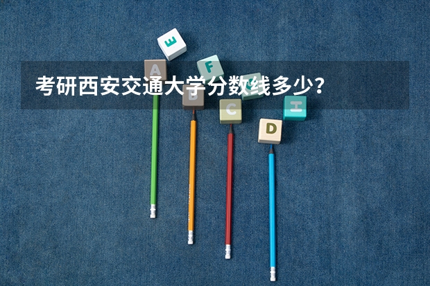考研西安交通大学分数线多少？