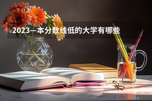2023—本分数线低的大学有哪些 什么学校好考