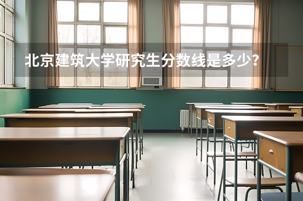 北京建筑大学研究生分数线是多少？