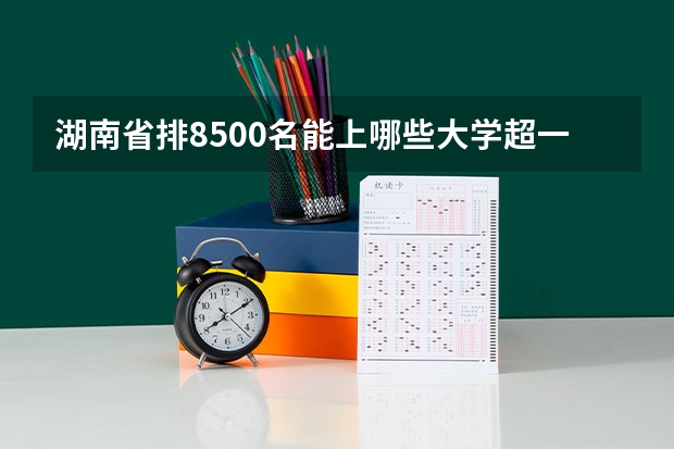 湖南省排8500名能上哪些大学超一本6发30分
