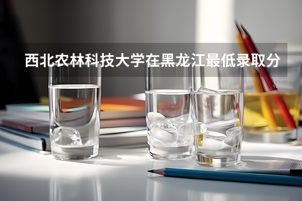 西北农林科技大学在黑龙江最低录取分数线介绍