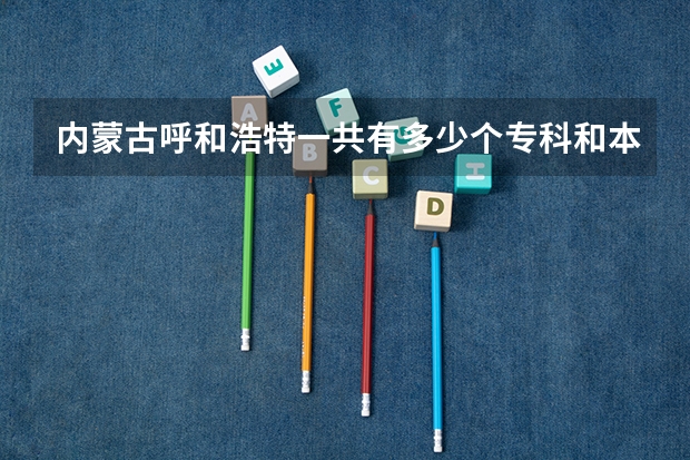 内蒙古呼和浩特一共有多少个专科和本科?人数各是多少?每个学校多少?