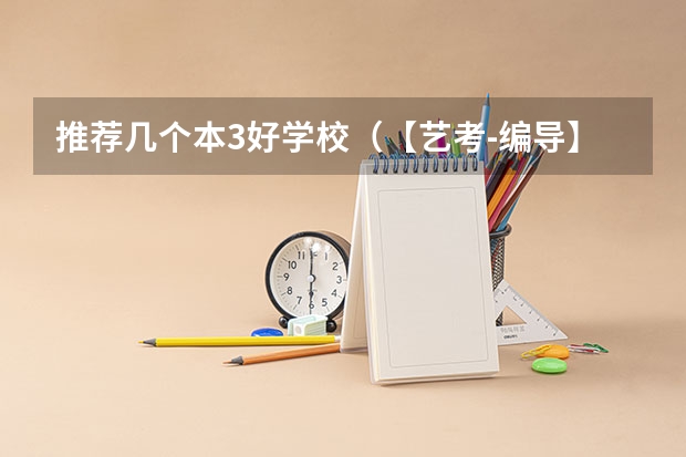 推荐几个本3好学校（【艺考-编导】全国编导类高校排名）