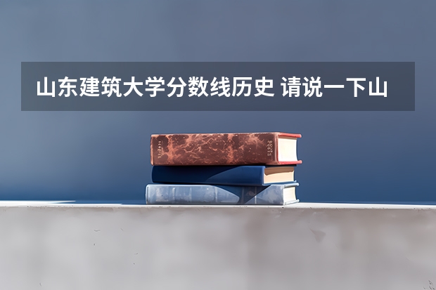 山东建筑大学分数线历史 请说一下山东建筑大学录取分数线
