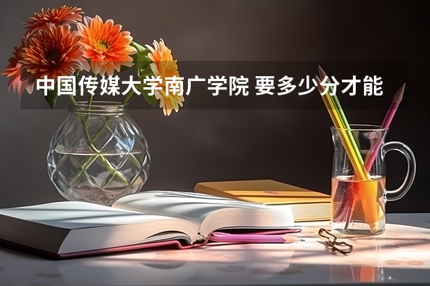 中国传媒大学南广学院 要多少分才能考上