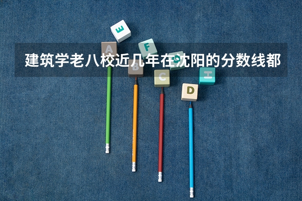 建筑学老八校近几年在沈阳的分数线都是多少
