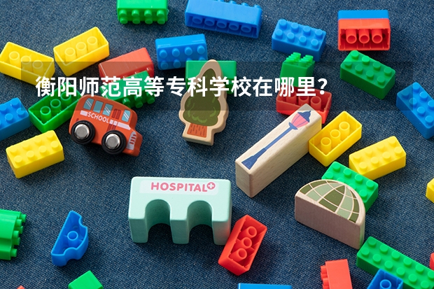 衡阳师范高等专科学校在哪里？