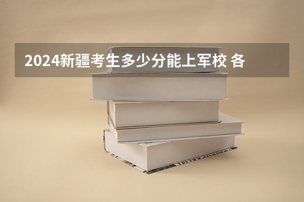 2024新疆考生多少分能上军校 各军校在新疆录取分数线