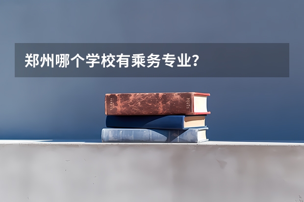 郑州哪个学校有乘务专业?