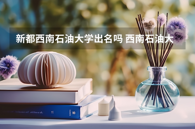 新都西南石油大学出名吗 西南石油大学简介