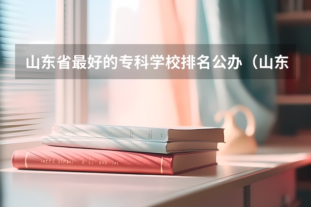 山东省最好的专科学校排名公办（山东十大专科学校排名）