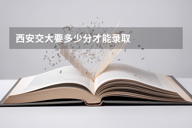 西安交大要多少分才能录取