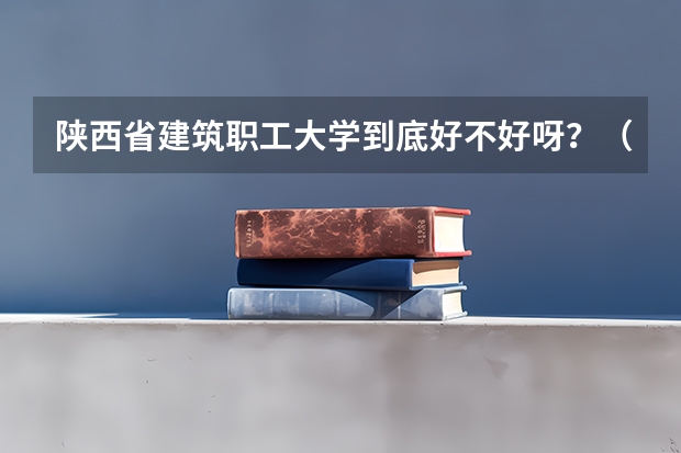 陕西省建筑职工大学到底好不好呀？（武汉工程职业技术学院分数线）