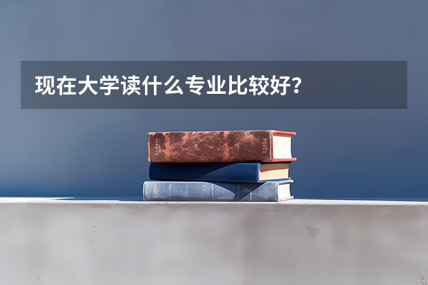 现在大学读什么专业比较好？