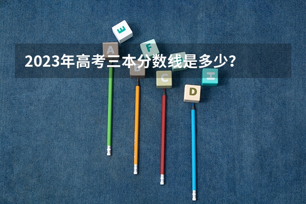 2023年高考三本分数线是多少？