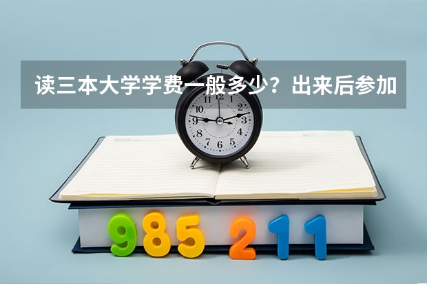 读三本大学学费一般多少？出来后参加工作三本和一本 二本差别大吗？ 请详解