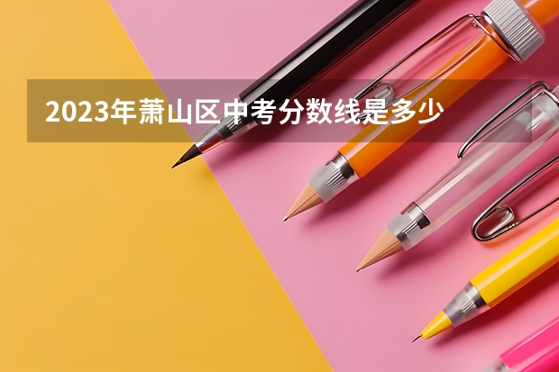 2023年萧山区中考分数线是多少