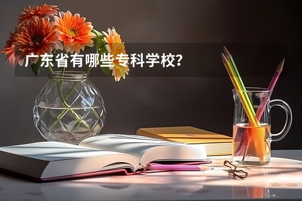 广东省有哪些专科学校？