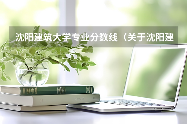 沈阳建筑大学专业分数线（关于沈阳建筑大学）