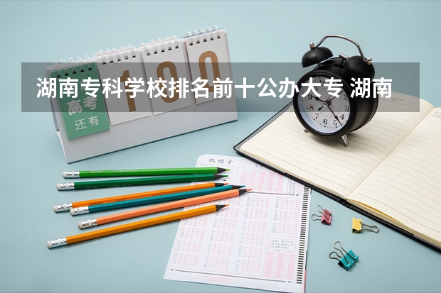 湖南专科学校排名前十公办大专 湖南专科学校排名最新排名