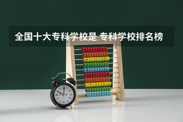 全国十大专科学校是 专科学校排名榜全国