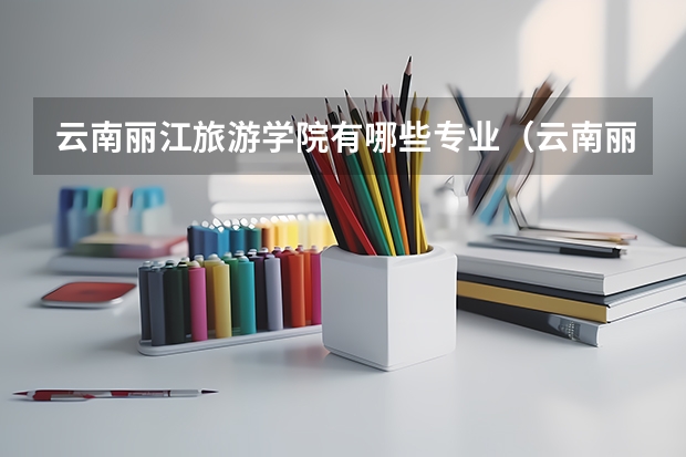 云南丽江旅游学院有哪些专业(云南丽江旅游学院地址)