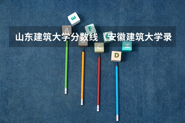 山东建筑大学分数线（安徽建筑大学录取分数线）