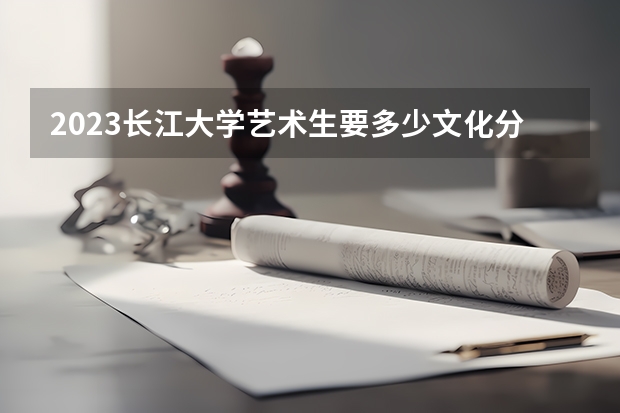 2023长江大学艺术生要多少文化分？