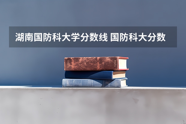 湖南国防科大学分数线 国防科大分数线