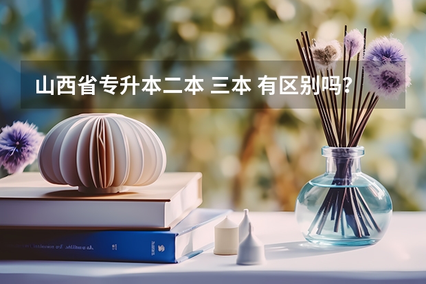 山西省专升本二本 三本 有区别吗？除了学费