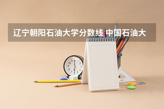 辽宁朝阳石油大学分数线 中国石油大学录取分数线