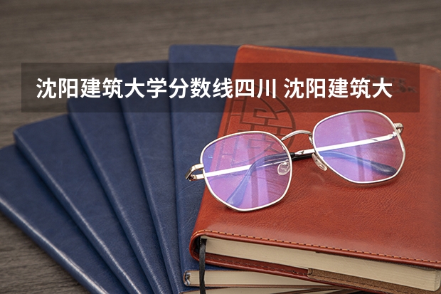 沈阳建筑大学分数线四川 沈阳建筑大学录取分数线