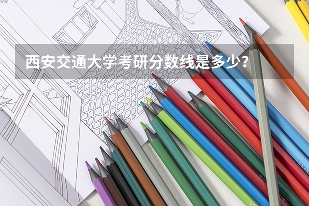 西安交通大学考研分数线是多少？