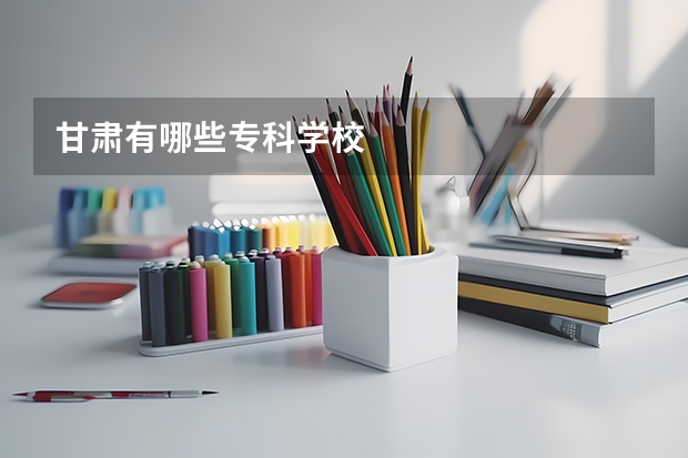 甘肃有哪些专科学校