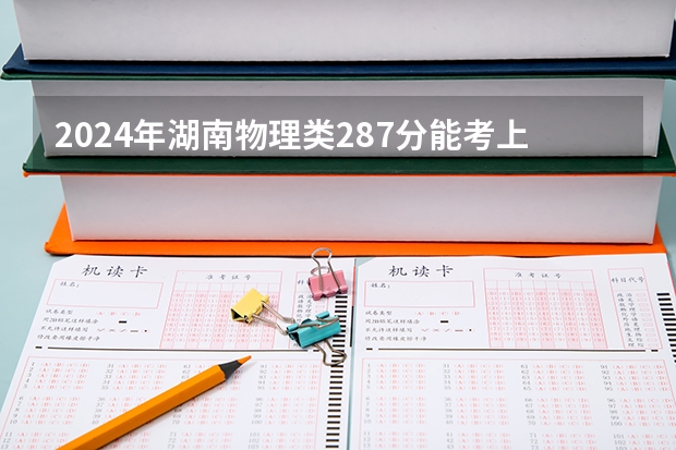 2024年湖南物理类287分能考上什么大学？