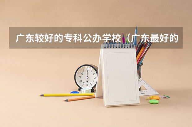 广东较好的专科公办学校（广东最好的十大专科学校）