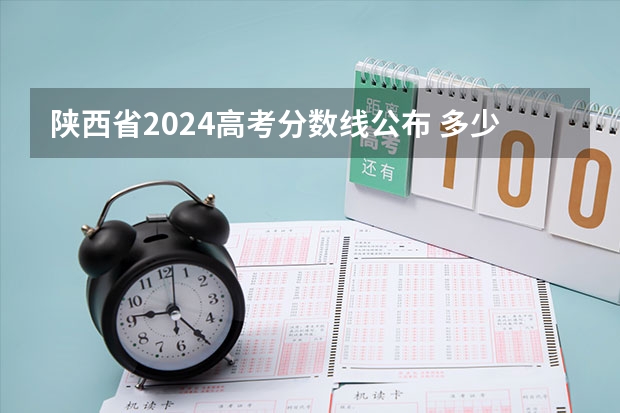 陕西省2024高考分数线公布 多少分能上一本
