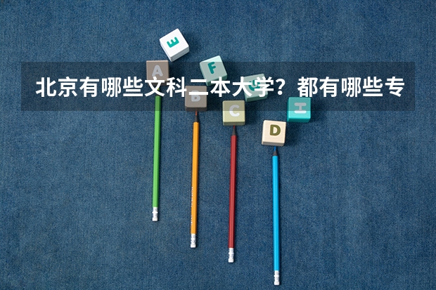 北京有哪些文科二本大学？都有哪些专业？近三年的录取分数怎样？请专业人士帮忙解答一下？必当重谢！