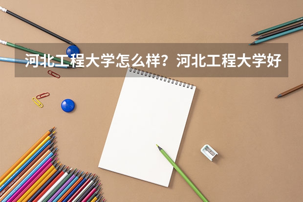 河北工程大学怎么样？河北工程大学好不好？河北工程大学综合实力如何？