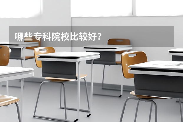 哪些专科院校比较好？