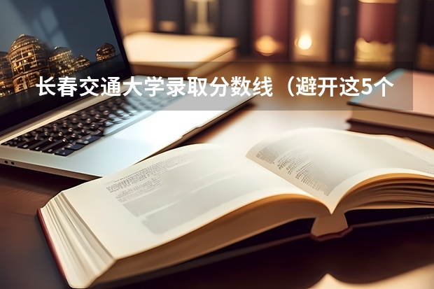 长春交通大学录取分数线（避开这5个误区，就可能低分进入好大学）