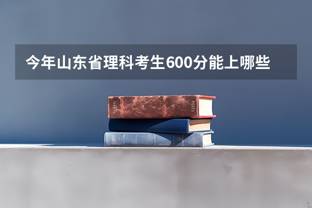今年山东省理科考生600分能上哪些大学?