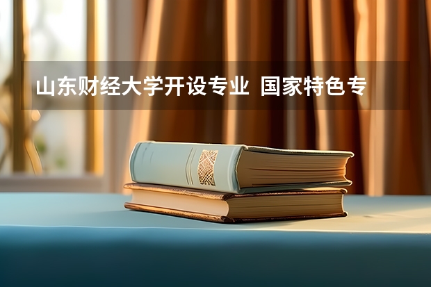山东财经大学开设专业  国家特色专业有什么